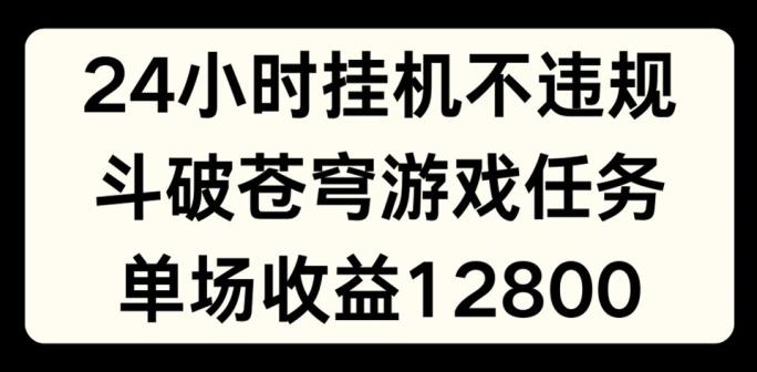 24小时无人挂JI不违规，斗破苍穹游戏任务，单场直播最高收益1280【揭秘】-优创项目网