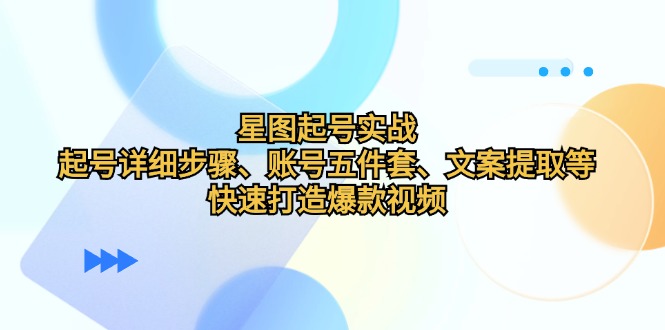 星图起号实战：起号详细步骤、账号五件套、文案提取等，快速打造爆款视频-优创项目网