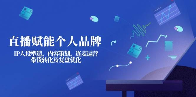 直播赋能个人品牌：IP人设塑造、内容策划、连麦运营、带货转化及复盘优化-优创项目网