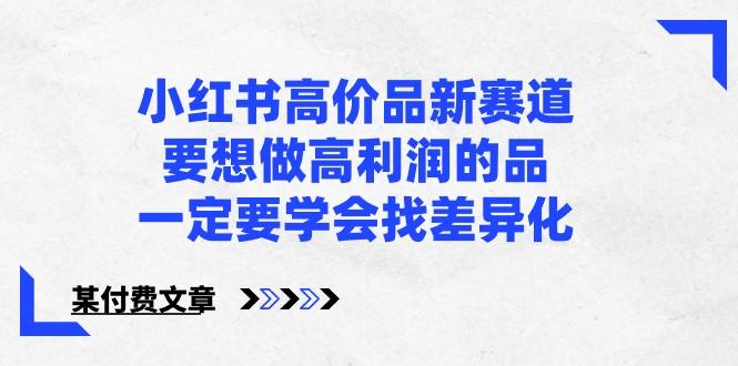 某公众号付费文章-小红书高价品新赛道，要想做高利润的品，一定要学会找差异化！-优创项目网