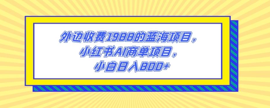 外边收费1988的蓝海项目，小红书AI商单项目，小白日入800+-优创项目网
