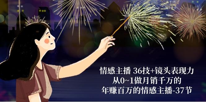 情感主播 36技+镜头表现力：从0~1做月销千万的，年赚百万的情感主播-37节-优创项目网