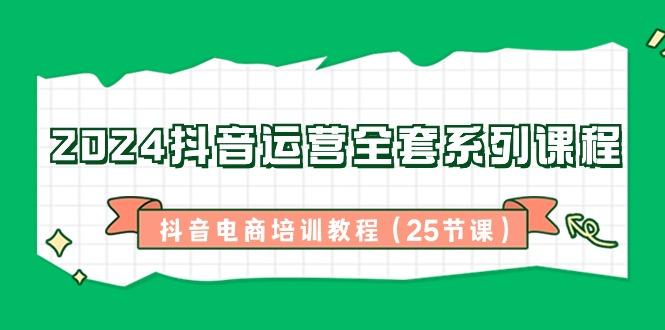 2024抖音运营全套系列课程-抖音电商培训教程(25节课)-优创项目网