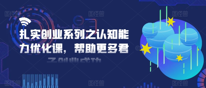 扎实创业系列之认知能力优化课，帮助更多君子创业成功-优创项目网
