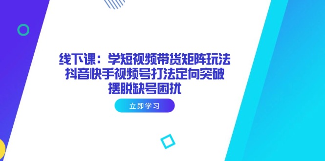 线下课：学短视频带货矩阵玩法 抖音快手视频号打法定向突破，摆脱缺号困扰-优创项目网