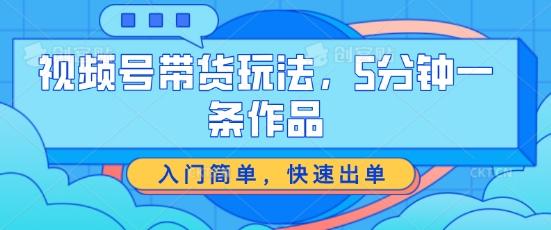 视频号带货玩法，5分钟一条作品，入门简单，快速出单【揭秘】-优创项目网