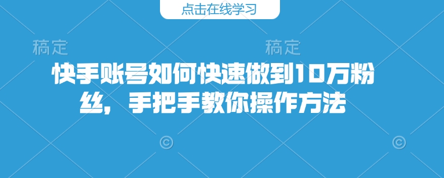 快手账号如何快速做到10万粉丝，手把手教你操作方法-优创项目网