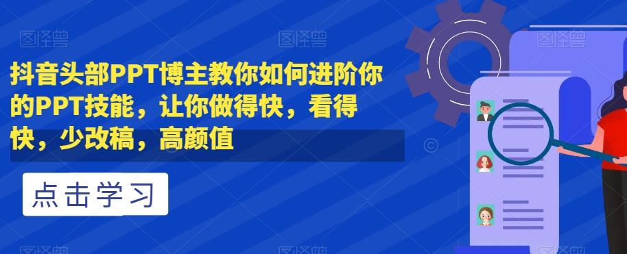 抖音头部PPT博主教你如何进阶你的PPT技能，让你做得快，看得快，少改稿，高颜值-优创项目网