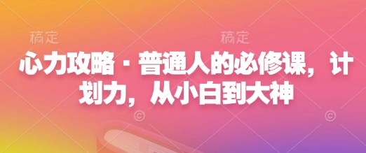 心力攻略·普通人的必修课，计划力，从小白到大神-优创项目网