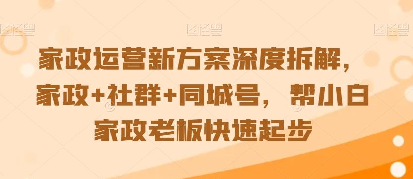 家政运营新方案深度拆解，家政+社群+同城号，帮小白家政老板快速起步-优创项目网