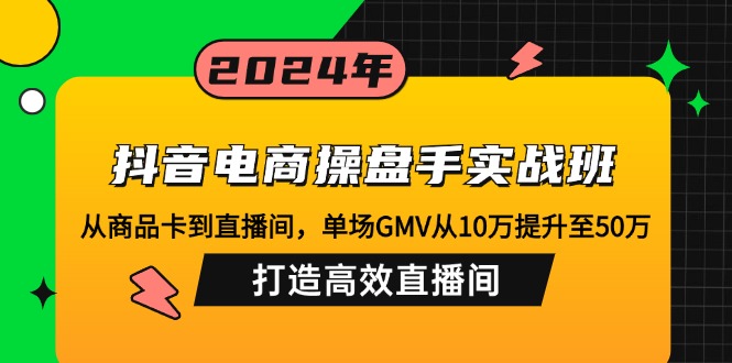 抖音电商操盘手实战班：从商品卡到直播间，单场GMV从10万提升至50万，...-优创项目网