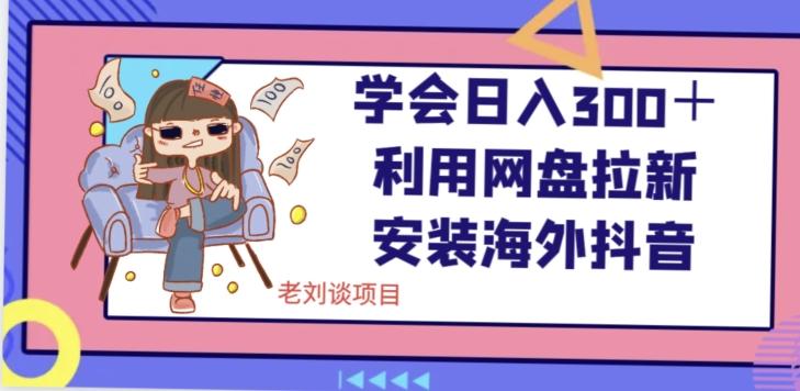 学会日入300＋，利用网盘拉新安装海外抖音保姆级教学【揭秘】-优创项目网