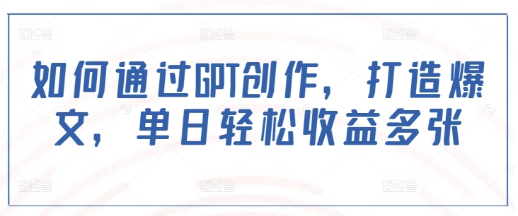 如何通过GPT创作，打造爆文，单日轻松收益多张-优创项目网