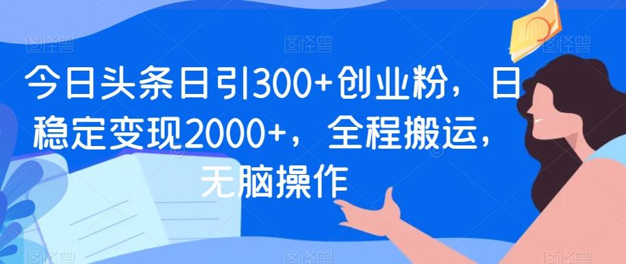 今日头条日引300+创业粉，日稳定变现2000+，全程搬运，无脑操作-优创项目网