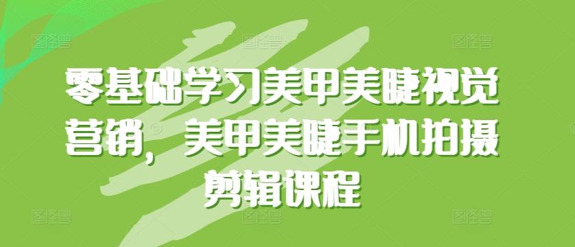 零基础学习美甲美睫视觉营销，美甲美睫手机拍摄剪辑课程-优创项目网