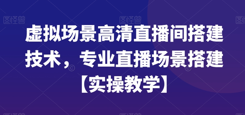 虚拟场景高清直播间搭建技术，专业直播场景搭建【实操教学】-优创项目网