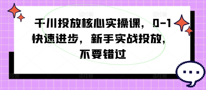 千川投放核心实操课，0-1快速进步，新手实战投放，不要错过-优创项目网