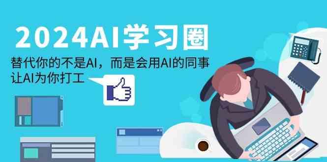 2024AI学习圈：替代你的不是AI，而是会用AI的同事，让AI为你打工-优创项目网