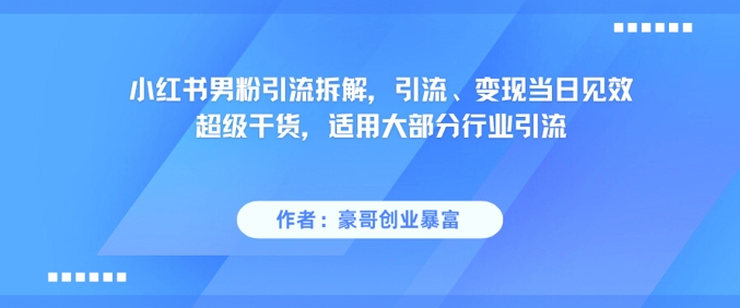 小红书男粉引流拆解，引流、变现当日见效超级干货，适用大部分行业引流-优创项目网