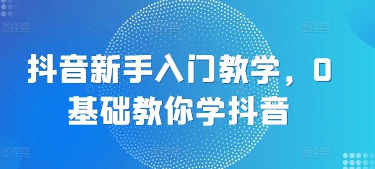 抖音新手入门教学，0基础教你学抖音-优创项目网