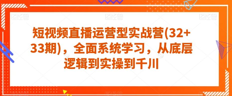 短视频直播运营型实战营(32+33期)，全面系统学习，从底层逻辑到实操到千川-优创项目网