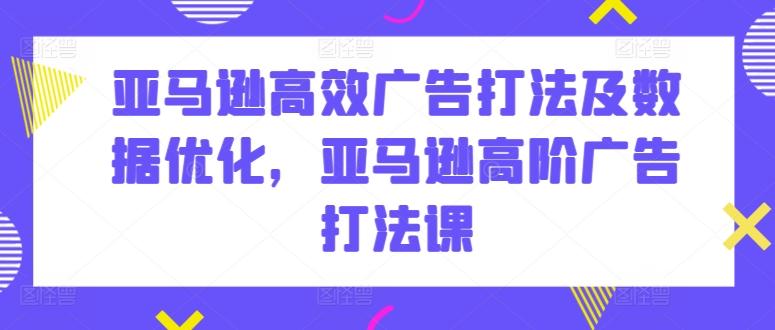 亚马逊高效广告打法及数据优化，亚马逊高阶广告打法课-优创项目网