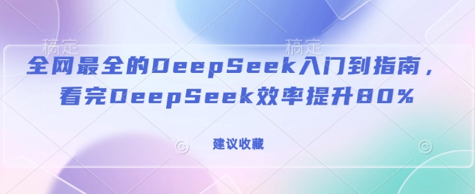 全网最全的DeepSeek入门到指南，看完DeepSeek效率提升80%(建议收藏)-优创项目网