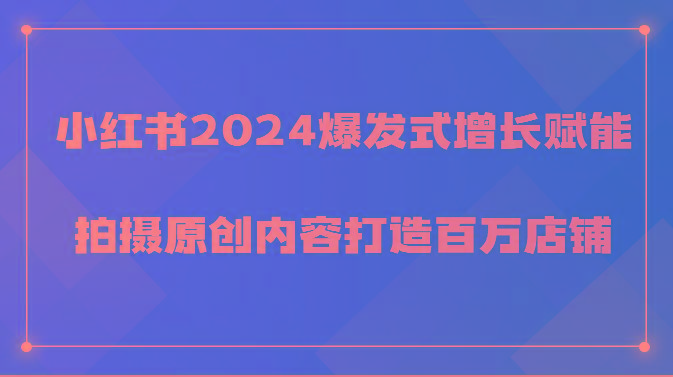 小红书2024爆发式增长赋能，拍摄原创内容打造百万店铺！-优创项目网
