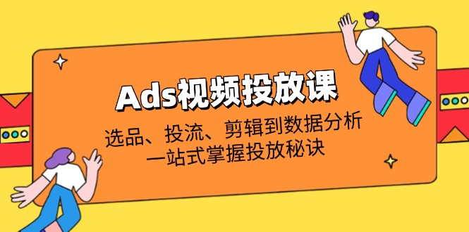 Ads视频投放课全解析：选品、投流、剪辑到数据分析，一站式掌握投放秘诀-优创项目网