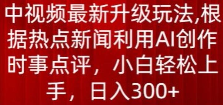 中视频最新升级玩法，根据热点新闻利用AI创作时事点评，日入300+【揭秘】-优创项目网