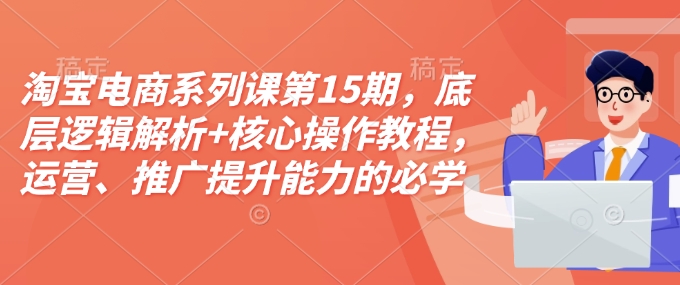 淘宝电商系列课第15期，底层逻辑解析+核心操作教程，运营、推广提升能力的必学课程+配套资料-优创项目网