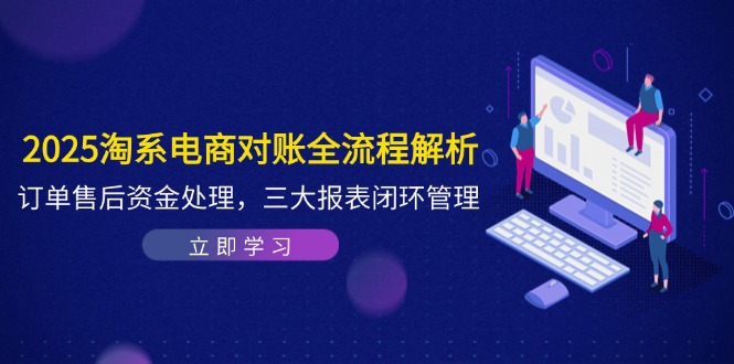 2025淘系电商对账全流程解析，订单售后资金处理，三大报表闭环管理-优创项目网