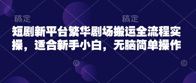 短剧新平台繁华剧场搬运全流程实操，适合新手小白，无脑简单操作-优创项目网