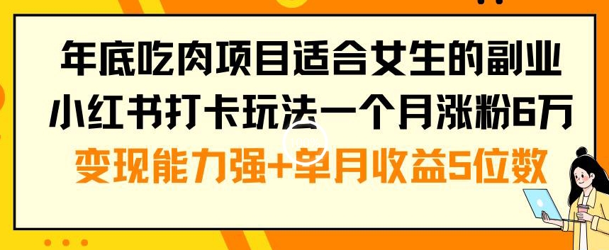年底吃肉项目适合女生的副业小红书打卡玩法一个月涨粉6万+变现能力强+单月收益5位数【揭秘】-优创项目网