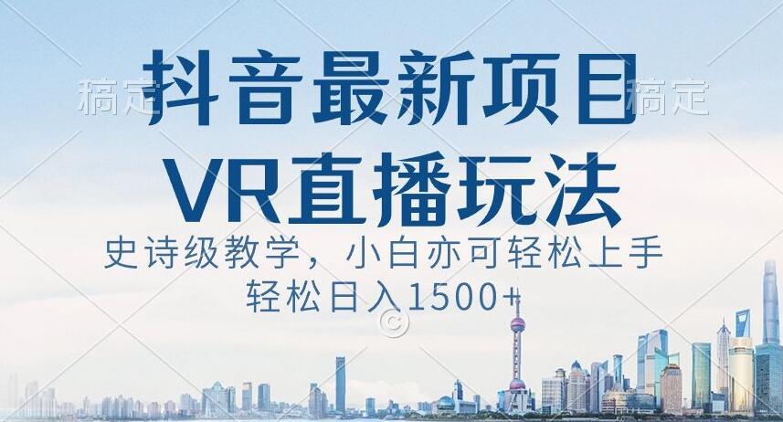 抖音最新VR直播玩法，史诗级教学，小白也可轻松上手轻松日入1500+【揭秘】-优创项目网