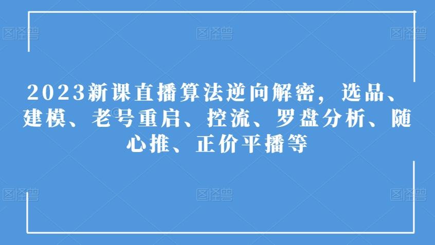 2023新课直播算法逆向解密，选品、建模、老号重启、控流、罗盘分析、随心推、正价平播等-优创项目网