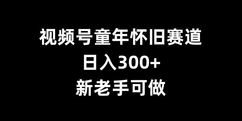 视频号童年怀旧赛道，日入300+，新老手可做【揭秘】-优创项目网