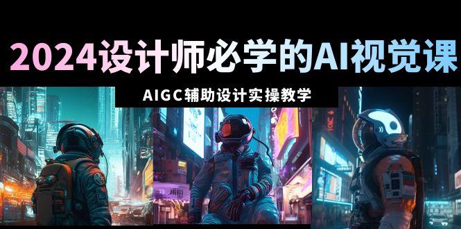 2024设计师必学的AI视觉课：AIGC辅助设计实操教学(66节课)-优创项目网