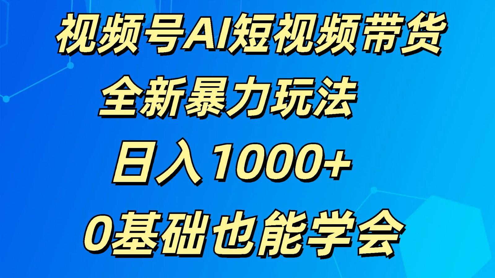 视频号AI短视频带货掘金计划全新暴力玩法 日入1000+ 0基础也能学会-优创项目网