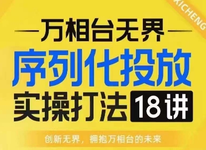【万相台无界】序列化投放实操18讲线上实战班，淘系电商人的必修课-优创项目网