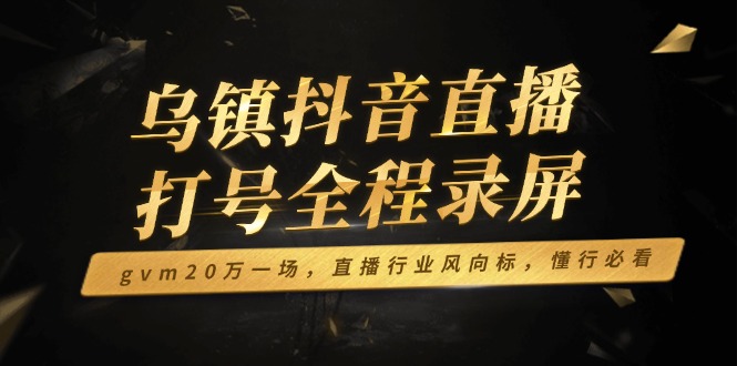 乌镇抖音直播打号全程录屏，gvm20万一场，直播行业风向标，懂行必看-优创项目网