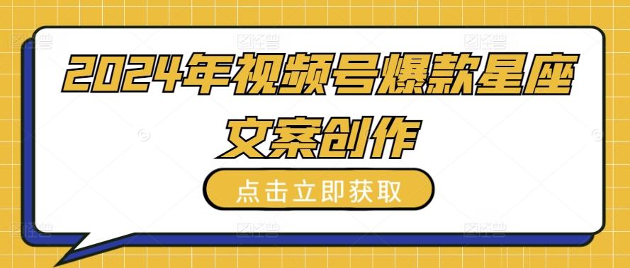 2024年视频号爆款星座文案创作教程【揭秘】-优创项目网