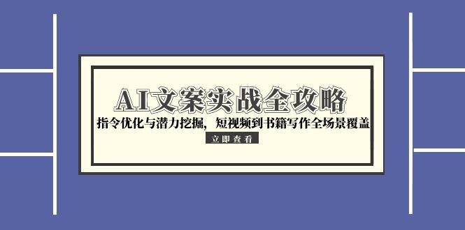 AI文案实战全攻略，指令优化与潜力挖掘，短视频到书籍写作全场景覆盖-优创项目网