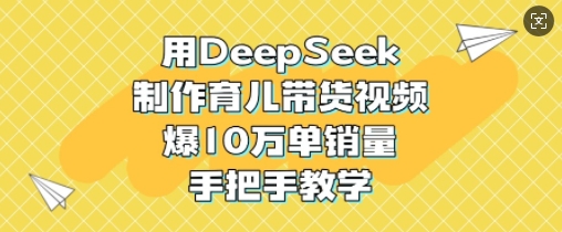 用DeepSeek制作育儿带货视频，爆10W单销量，手把手教学-优创项目网
