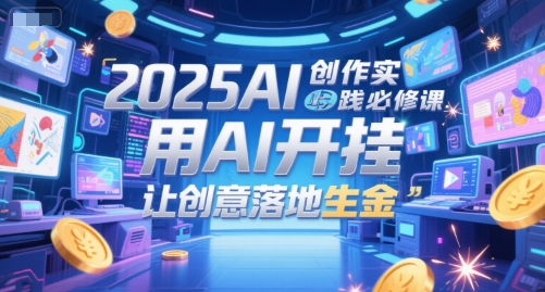 2025AI创作实践必修课，用AI开挂，让创意落地生金-优创项目网