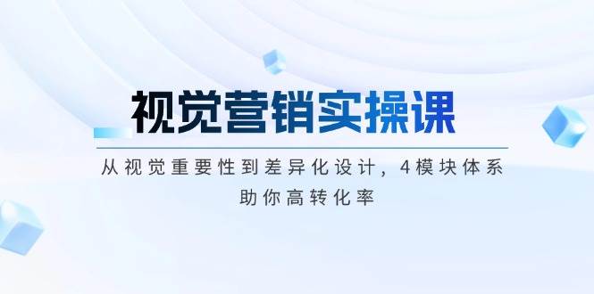 视觉营销实操课, 从视觉重要性到差异化设计, 4模块体系, 助你高转化率-优创项目网