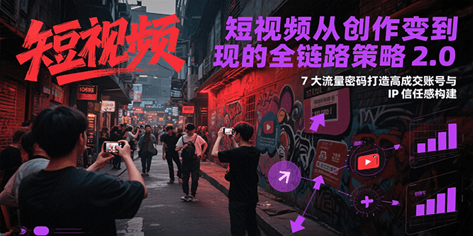 短视频从创作到变现的全链路策略2.0，7大流量密码构建IP信任感打造高成交账号-优创项目网
