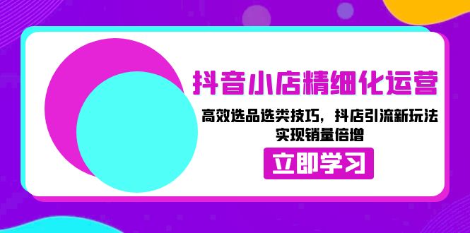 抖音小店精细化运营：高效选品选类技巧，抖店引流新玩法，实现销量倍增-优创项目网