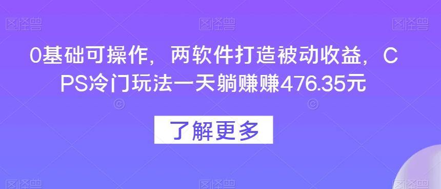 0基础可操作，两软件打造被动收益，CPS冷门玩法一天躺赚赚476.35元-优创项目网