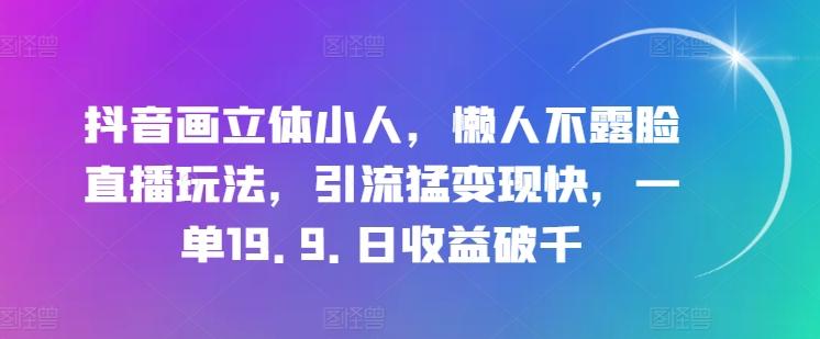 抖音画立体小人，懒人不露脸直播玩法，引流猛变现快，一单19.9.日收益破千【揭秘】-优创项目网
